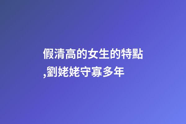 假清高的女生的特點,劉姥姥守寡多年-第1張-觀點-玄機派