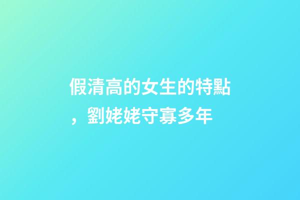假清高的女生的特點，劉姥姥守寡多年-第1張-觀點-玄機派