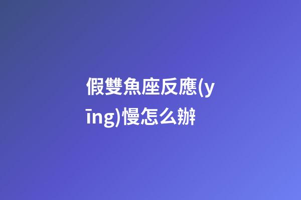 假雙魚座反應(yīng)慢怎么辦-第1張-星座運(yùn)勢-玄機(jī)派