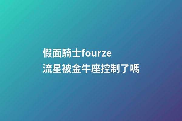 假面騎士fourze流星被金牛座控制了嗎-第1張-星座運勢-玄機派