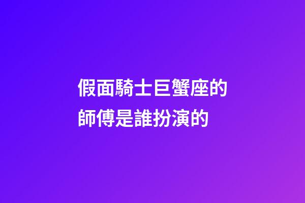 假面騎士巨蟹座的師傅是誰扮演的-第1張-星座運勢-玄機派
