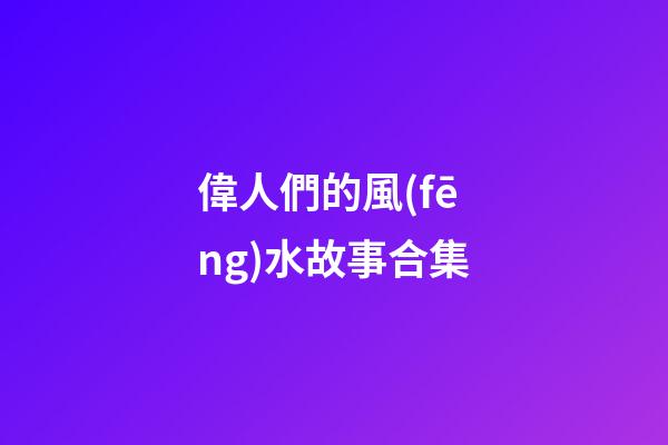 偉人們的風(fēng)水故事合集