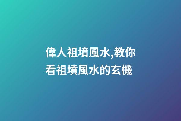 偉人祖墳風水,教你看祖墳風水的玄機