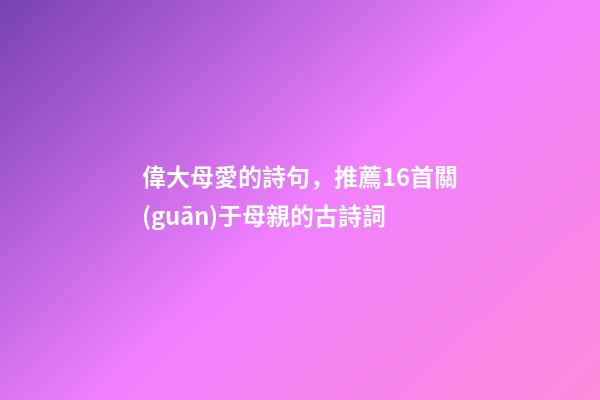 偉大母愛的詩句，推薦16首關(guān)于母親的古詩詞