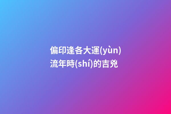 偏印逢各大運(yùn)流年時(shí)的吉兇