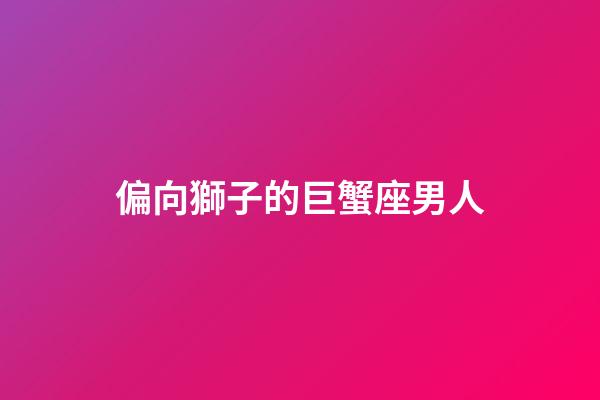 偏向獅子的巨蟹座男人-第1張-星座運勢-玄機派
