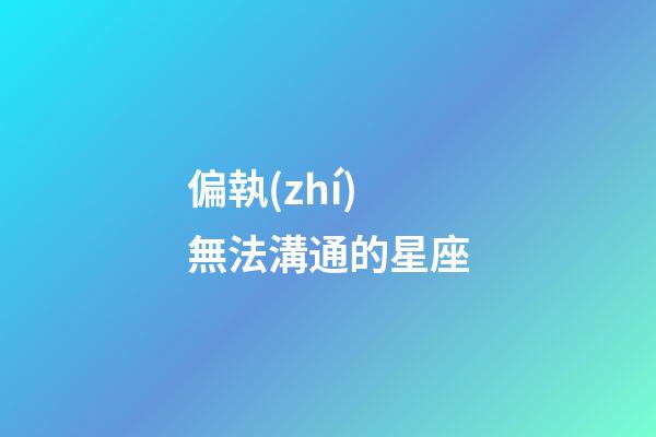 偏執(zhí)無法溝通的星座-第1張-星座運勢-玄機派