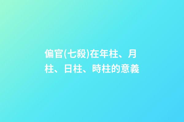 偏官(七殺)在年柱、月柱、日柱、時柱的意義