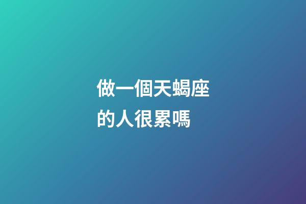 做一個天蝎座的人很累嗎-第1張-星座運勢-玄機派