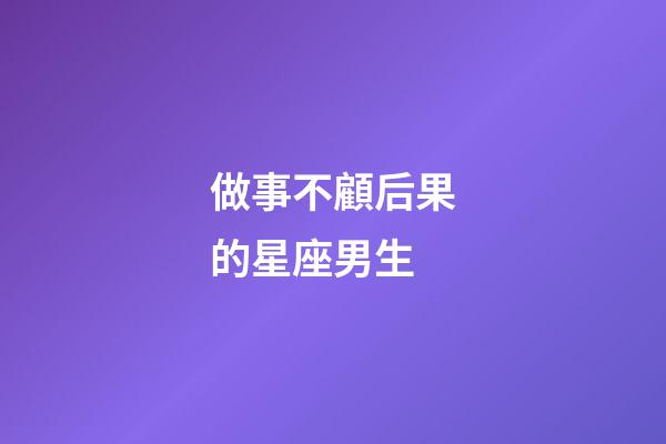 做事不顧后果的星座男生-第1張-星座運勢-玄機派