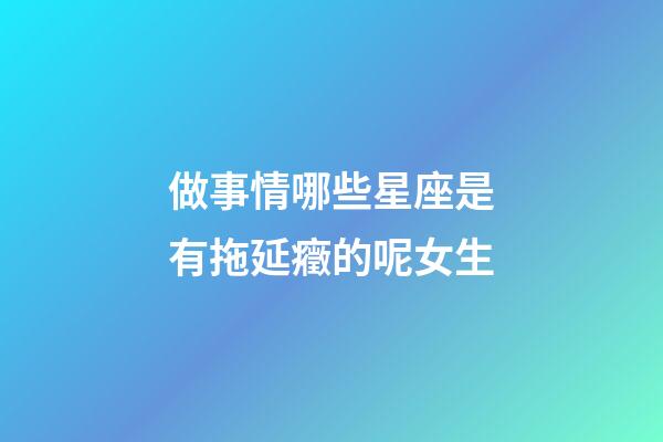 做事情哪些星座是有拖延癥的呢女生-第1張-星座運勢-玄機派