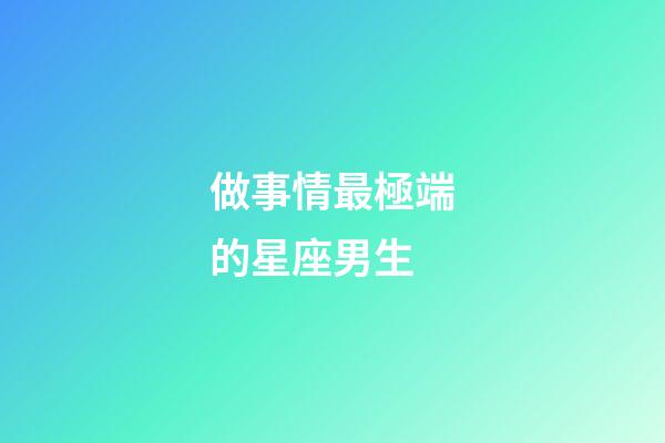 做事情最極端的星座男生-第1張-星座運(yùn)勢-玄機(jī)派