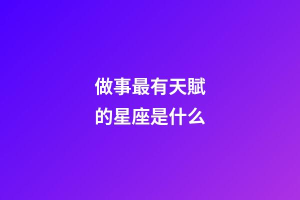 做事最有天賦的星座是什么-第1張-星座運(yùn)勢(shì)-玄機(jī)派
