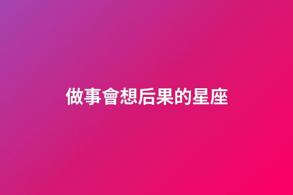 做事會想后果的星座-第1張-星座運勢-玄機派