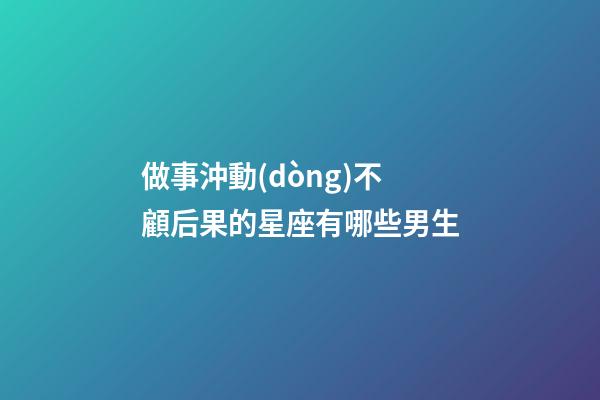 做事沖動(dòng)不顧后果的星座有哪些男生-第1張-星座運(yùn)勢-玄機(jī)派