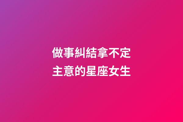 做事糾結拿不定主意的星座女生-第1張-星座運勢-玄機派