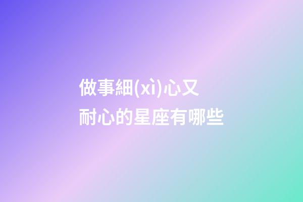 做事細(xì)心又耐心的星座有哪些-第1張-星座運(yùn)勢(shì)-玄機(jī)派