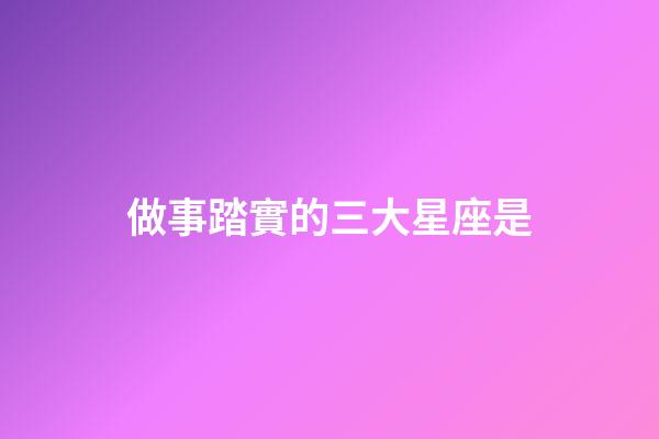 做事踏實的三大星座是-第1張-星座運勢-玄機派