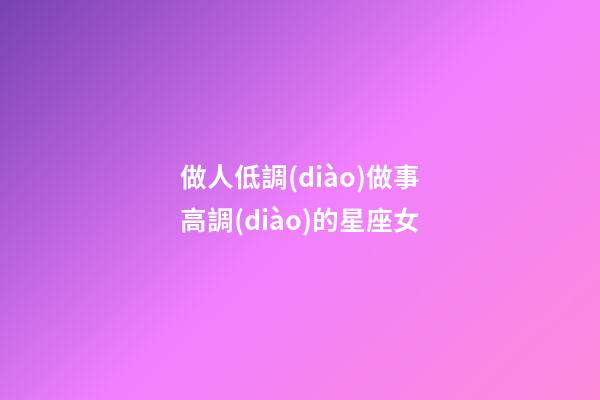 做人低調(diào)做事高調(diào)的星座女