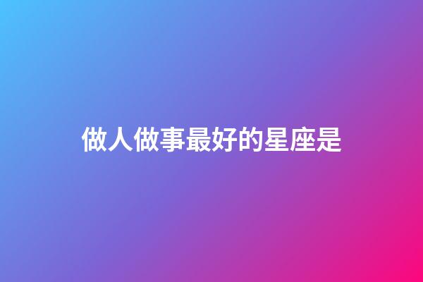 做人做事最好的星座是-第1張-星座運(yùn)勢-玄機(jī)派