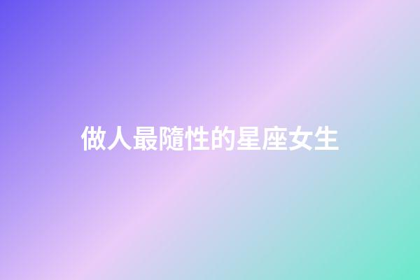 做人最隨性的星座女生-第1張-星座運勢-玄機派
