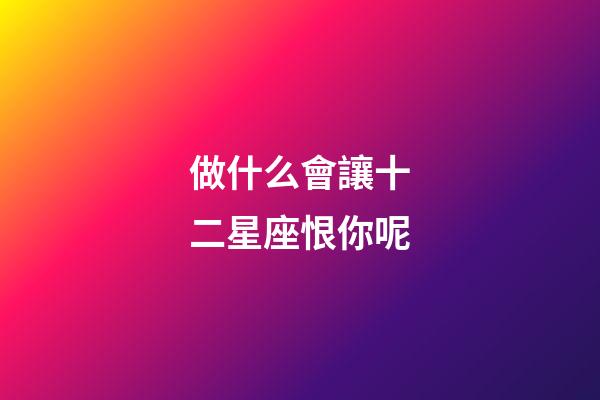 做什么會讓十二星座恨你呢-第1張-星座運勢-玄機派