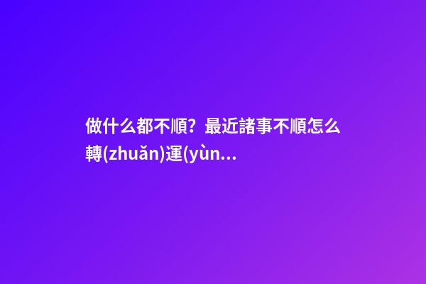 做什么都不順？最近諸事不順怎么轉(zhuǎn)運(yùn)