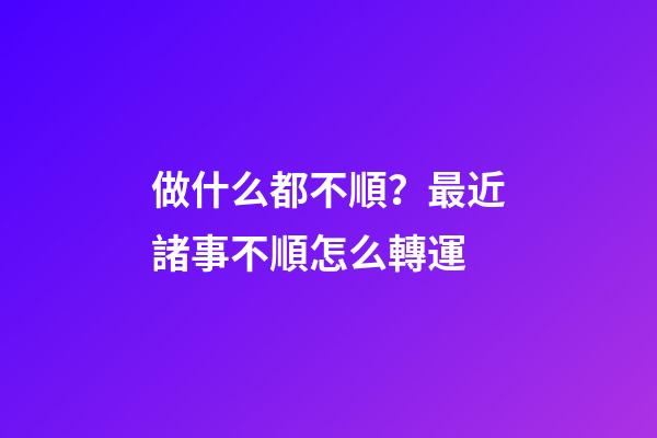 做什么都不順？最近諸事不順怎么轉運