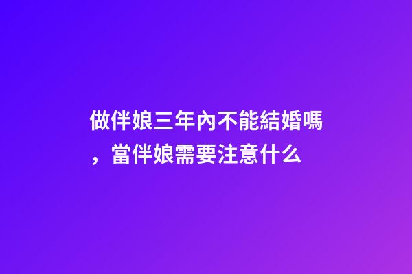 做伴娘三年內不能結婚嗎，當伴娘需要注意什么
