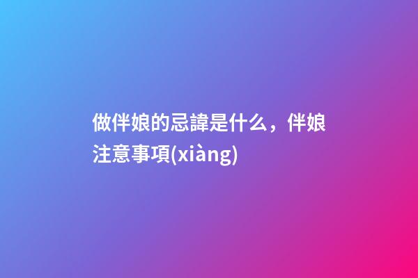 做伴娘的忌諱是什么，伴娘注意事項(xiàng)