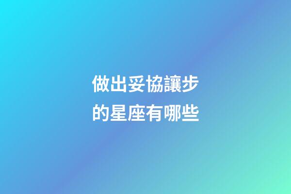做出妥協讓步的星座有哪些-第1張-星座運勢-玄機派