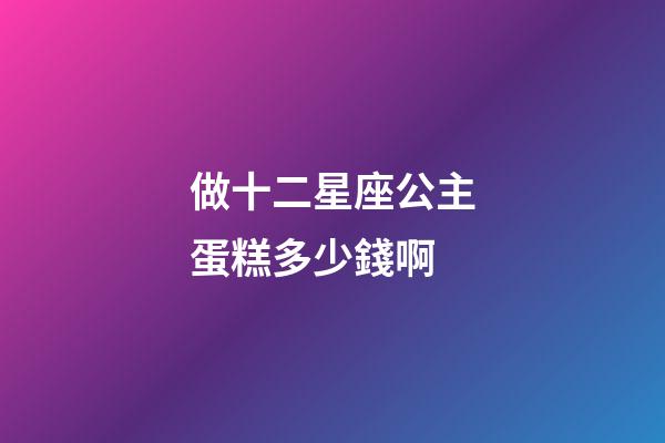 做十二星座公主蛋糕多少錢啊-第1張-星座運勢-玄機派