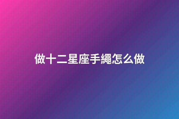 做十二星座手繩怎么做-第1張-星座運勢-玄機派