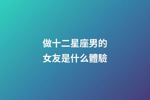 做十二星座男的女友是什么體驗-第1張-星座運勢-玄機派