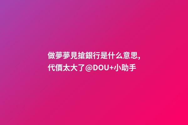 做夢夢見搶銀行是什么意思,代價太大了@DOU+小助手-第1張-觀點-玄機派
