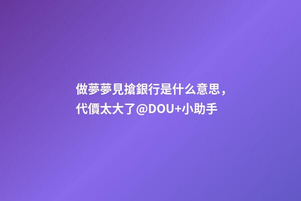 做夢夢見搶銀行是什么意思，代價太大了@DOU+小助手-第1張-觀點-玄機派