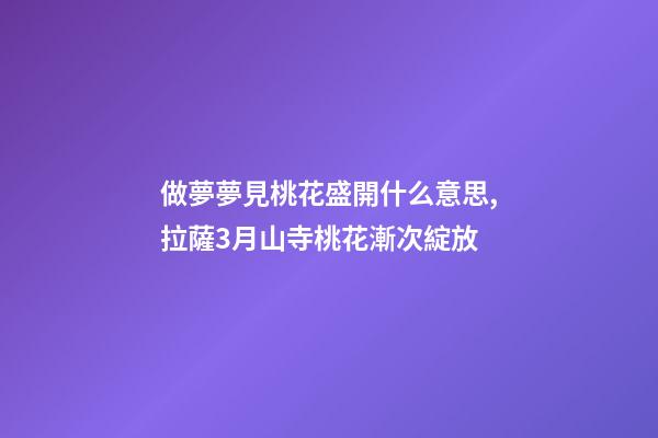 做夢夢見桃花盛開什么意思,拉薩3月山寺桃花漸次綻放-第1張-觀點-玄機派