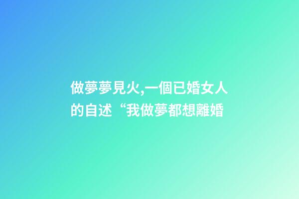 做夢夢見火,一個已婚女人的自述“我做夢都想離婚-第1張-觀點-玄機派