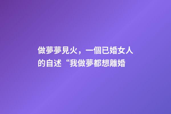 做夢夢見火，一個已婚女人的自述“我做夢都想離婚-第1張-觀點-玄機派