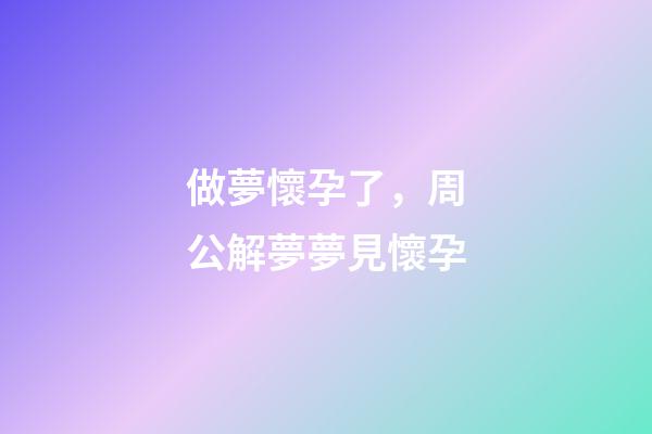 做夢懷孕了，周公解夢夢見懷孕-第1張-觀點-玄機派