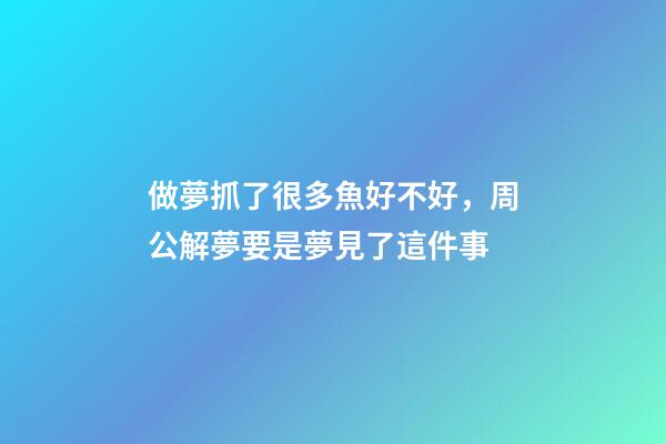 做夢抓了很多魚好不好，周公解夢要是夢見了這件事-第1張-觀點-玄機派