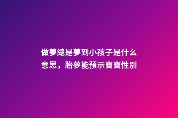 做夢總是夢到小孩子是什么意思，胎夢能預示寶寶性別-第1張-觀點-玄機派