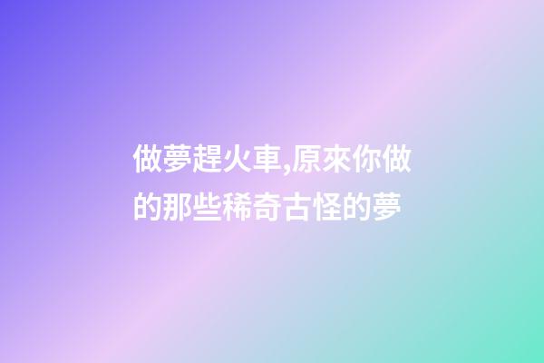 做夢趕火車,原來你做的那些稀奇古怪的夢-第1張-觀點-玄機派