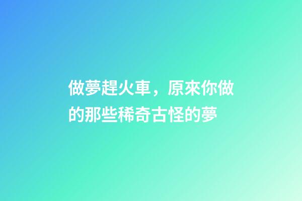 做夢趕火車，原來你做的那些稀奇古怪的夢-第1張-觀點-玄機派