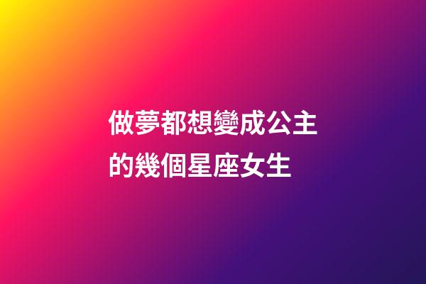 做夢都想變成公主的幾個星座女生-第1張-星座運勢-玄機派