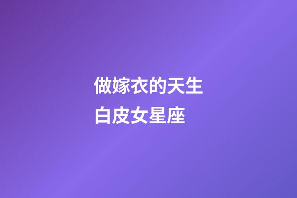 做嫁衣的天生白皮女星座-第1張-星座運勢-玄機派