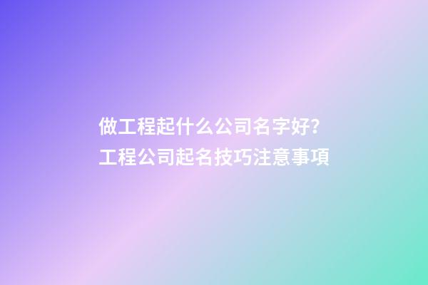 做工程起什么公司名字好？工程公司起名技巧注意事項