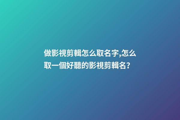 做影視剪輯怎么取名字,怎么取一個好聽的影視剪輯名？