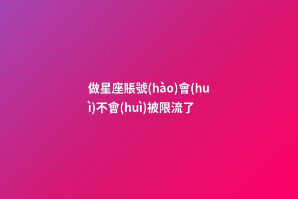 做星座賬號(hào)會(huì)不會(huì)被限流了-第1張-星座運(yùn)勢(shì)-玄機(jī)派