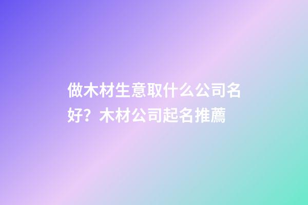 做木材生意取什么公司名好？木材公司起名推薦-第1張-公司起名-玄機派